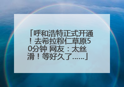 呼和浩特正式开通！去希拉穆仁草原50分钟 网友：太丝滑！等好久了……