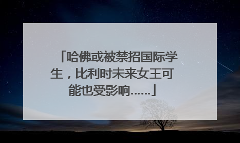 哈佛或被禁招国际学生，比利时未来女王可能也受影响……