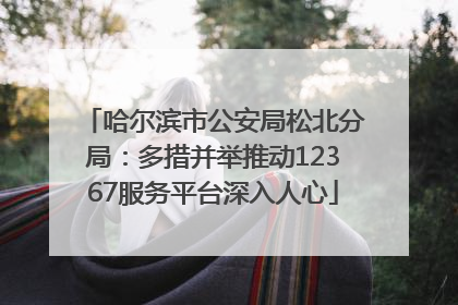 哈尔滨市公安局松北分局：多措并举推动12367服务平台深入人心
