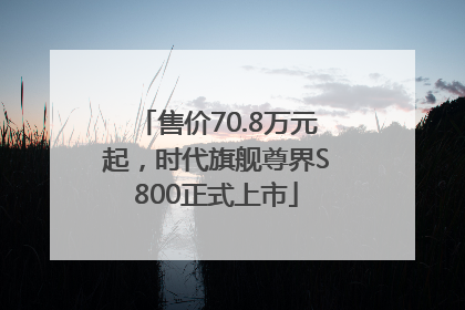 售价70.8万元起，时代旗舰尊界S800正式上市