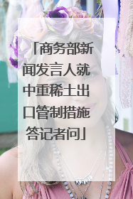 商务部新闻发言人就中重稀土出口管制措施答记者问
