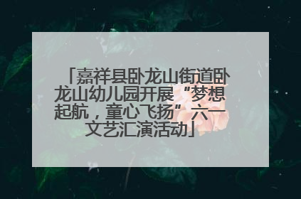 嘉祥县卧龙山街道卧龙山幼儿园开展“梦想起航，童心飞扬”六一文艺汇演活动