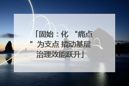 固始：化 “痛点”为支点 撬动基层治理效能跃升