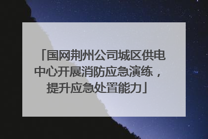 国网荆州公司城区供电中心开展消防应急演练，提升应急处置能力