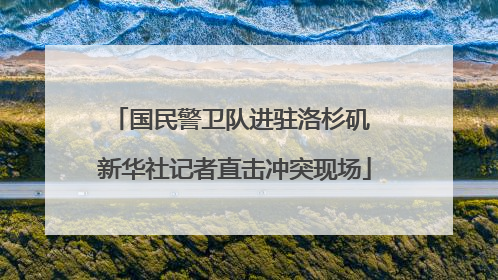 国民警卫队进驻洛杉矶 新华社记者直击冲突现场
