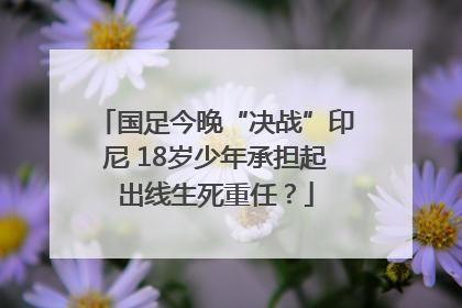 国足今晚“决战”印尼 18岁少年承担起出线生死重任？