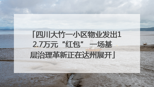 四川大竹一小区物业发出12.7万元“红包” 一场基层治理革新正在达州展开