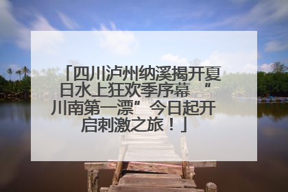 四川泸州纳溪揭开夏日水上狂欢季序幕 “川南第一漂”今日起开启刺激之旅！