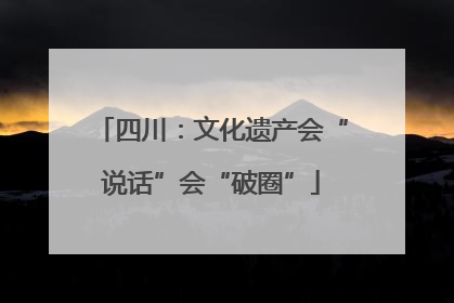 四川：文化遗产会“说话”会“破圈”