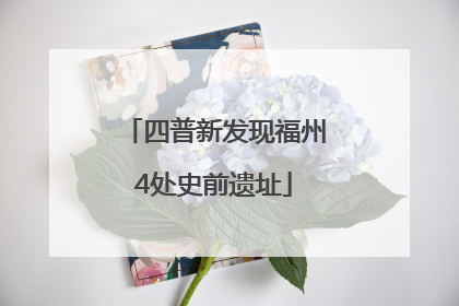 四普新发现福州4处史前遗址