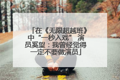 在《无限超越班》中“一秒入戏” 演员奚望：我曾经觉得一定不要做演员