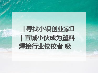 寻找小镇创业家㉞｜宜城小伙成为塑料焊接行业佼佼者 吸引比亚迪、大众等多家名企合作