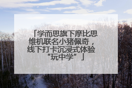 学而思旗下摩比思维机联名小猪佩奇，线下打卡沉浸式体验“玩中学”
