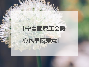 宁夏固原工会暖心包里藏爱意