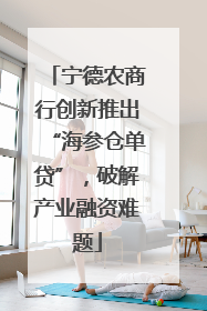 宁德农商行创新推出“海参仓单贷”，破解产业融资难题