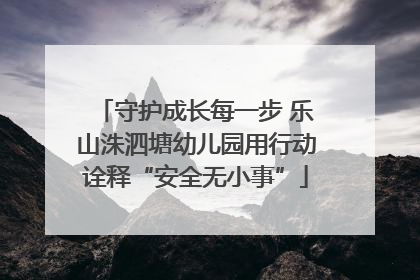 守护成长每一步 乐山洙泗塘幼儿园用行动诠释“安全无小事”