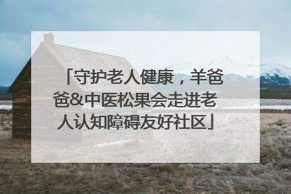 守护老人健康，羊爸爸&中医松果会走进老人认知障碍友好社区