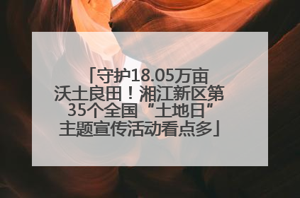 守护18.05万亩沃土良田！湘江新区第35个全国“土地日”主题宣传活动看点多