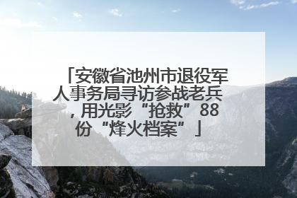 安徽省池州市退役军人事务局寻访参战老兵，用光影“抢救”88份“烽火档案”
