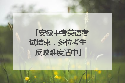 安徽中考英语考试结束，多位考生反映难度适中
