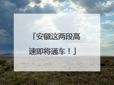 安徽这两段高速即将通车！
