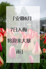 安徽6月7日入梅 将迎来大暴雨