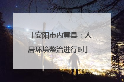 安阳市内黄县：人居环境整治进行时