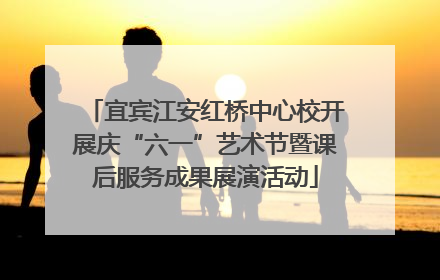 宜宾江安红桥中心校开展庆“六一”艺术节暨课后服务成果展演活动