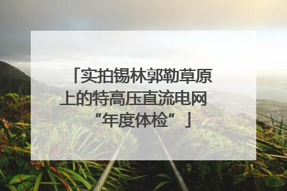 实拍锡林郭勒草原上的特高压直流电网“年度体检”