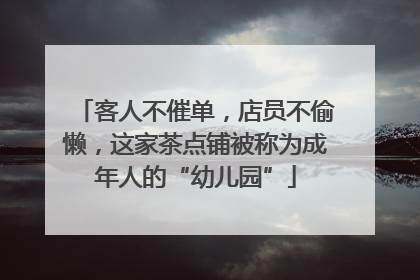 客人不催单，店员不偷懒，这家茶点铺被称为成年人的“幼儿园”