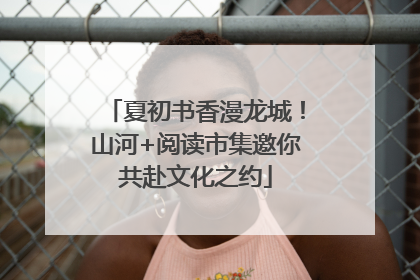 夏初书香漫龙城！山河+阅读市集邀你共赴文化之约