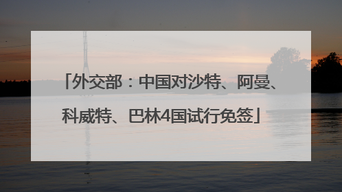外交部：中国对沙特、阿曼、科威特、巴林4国试行免签