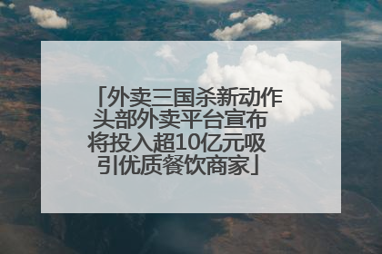 外卖三国杀新动作 头部外卖平台宣布将投入超10亿元吸引优质餐饮商家