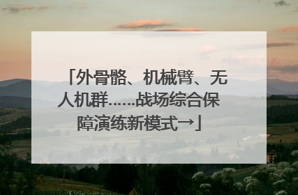 外骨骼、机械臂、无人机群……战场综合保障演练新模式→