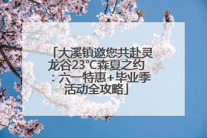 大溪镇邀您共赴灵龙谷23℃森夏之约：六一特惠+毕业季活动全攻略