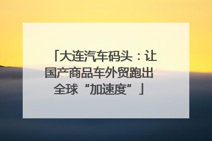 大连汽车码头：让国产商品车外贸跑出全球“加速度”