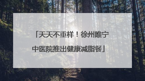 天天不重样！徐州睢宁中医院推出健康减脂餐