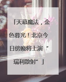 天幕魔法，金色暮光！北京今日傍晚将上演“瑞利散射”