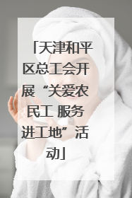 天津和平区总工会开展“关爱农民工 服务进工地”活动