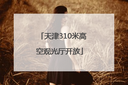 天津310米高空观光厅开放