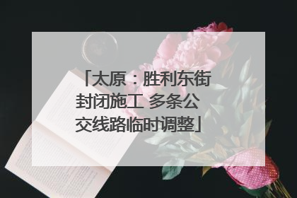 太原：胜利东街封闭施工 多条公交线路临时调整