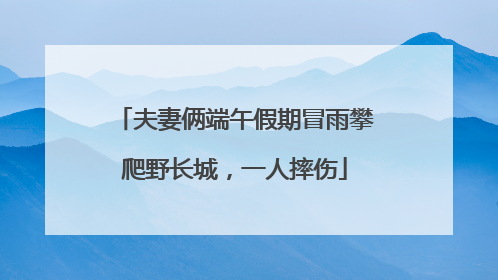 夫妻俩端午假期冒雨攀爬野长城，一人摔伤