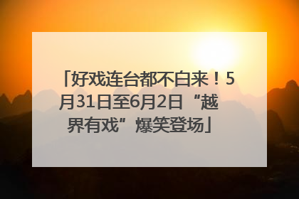 好戏连台都不白来！5月31日至6月2日“越界有戏”爆笑登场