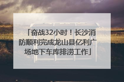奋战32小时！长沙消防顺利完成龙山县亿利广场地下车库排涝工作