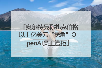 奥尔特曼称扎克伯格以上亿美元“挖角”OpenAI员工遭拒