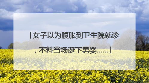女子以为腹胀到卫生院就诊，不料当场诞下男婴……