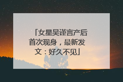 女星吴谨言产后首次现身，最新发文：好久不见