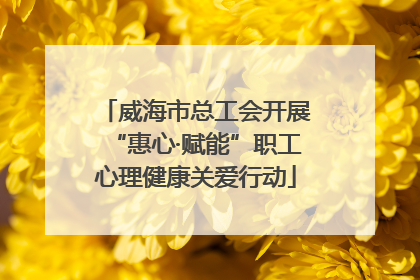 威海市总工会开展“惠心·赋能”职工心理健康关爱行动