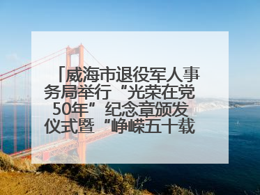 威海市退役军人事务局举行“光荣在党50年”纪念章颁发仪式暨“峥嵘五十载·薪火永相传” 主题党日活动