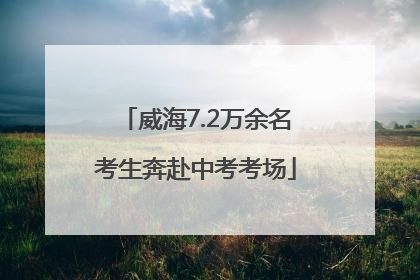 威海7.2万余名考生奔赴中考考场